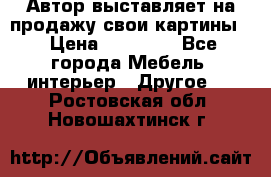 Автор выставляет на продажу свои картины  › Цена ­ 22 000 - Все города Мебель, интерьер » Другое   . Ростовская обл.,Новошахтинск г.